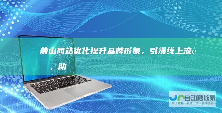 萧山网站优化：提升品牌形象，引爆线上流量，助力企业快速发展